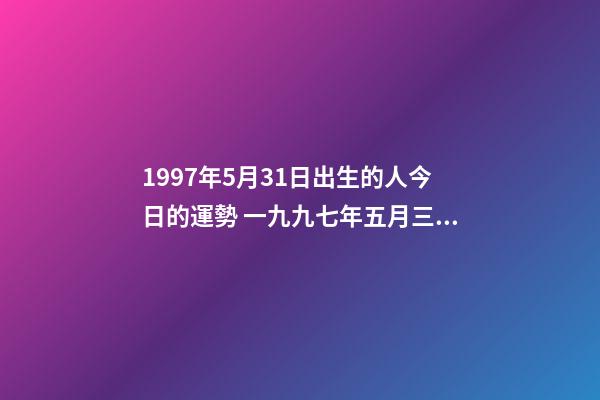 1997年5月31日出生的人今日的運勢 一九九七年五月三十一號下午14點出生人的一生命運-第1張-觀點-玄機派